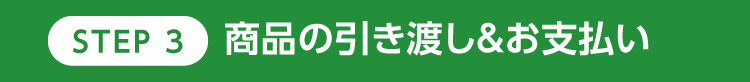 STEP3 商品の引き渡し＆お支払い 買取金額お支払いまで徹底的にサポートします！